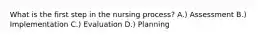 What is the first step in the nursing process? A.) Assessment B.) Implementation C.) Evaluation D.) Planning