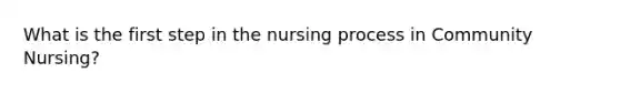 What is the first step in the nursing process in Community Nursing?