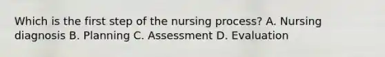 Which is the first step of the nursing process? A. Nursing diagnosis B. Planning C. Assessment D. Evaluation