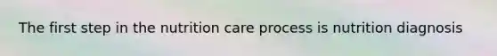 The first step in the nutrition care process is nutrition diagnosis