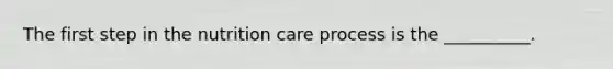 The first step in the nutrition care process is the __________.