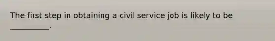 The first step in obtaining a <a href='https://www.questionai.com/knowledge/ki5IxoeJ3Y-civil-service' class='anchor-knowledge'>civil service</a> job is likely to be __________.