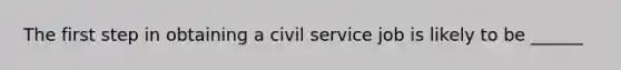 The first step in obtaining a civil service job is likely to be ______