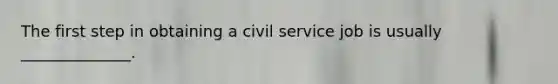 The first step in obtaining a civil service job is usually ______________.