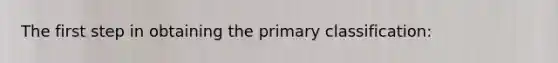 The first step in obtaining the primary classification: