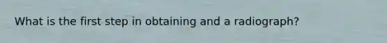 What is the first step in obtaining and a radiograph?