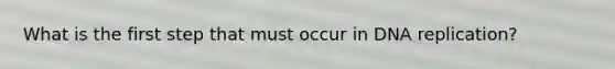 What is the first step that must occur in DNA replication?