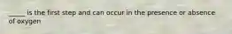 _____ is the first step and can occur in the presence or absence of oxygen