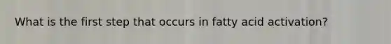 What is the first step that occurs in fatty acid activation?