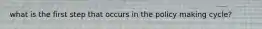 what is the first step that occurs in the policy making cycle?
