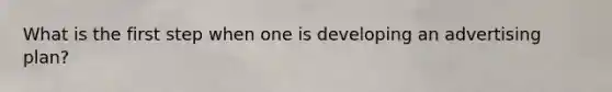 What is the first step when one is developing an advertising plan?