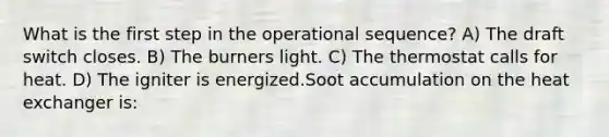 What is the first step in the operational sequence? A) The draft switch closes. B) The burners light. C) The thermostat calls for heat. D) The igniter is energized.Soot accumulation on the heat exchanger is: