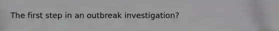 The first step in an outbreak investigation?