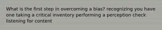 What is the first step in overcoming a bias? recognizing you have one taking a critical inventory performing a perception check listening for content