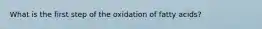 What is the first step of the oxidation of fatty acids?