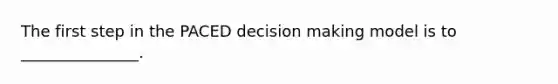 The first step in the PACED decision making model is to _______________.