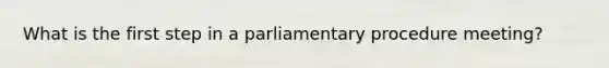 What is the first step in a parliamentary procedure meeting?