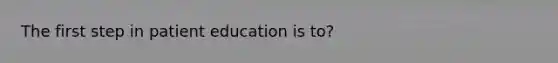 The first step in patient education is to?