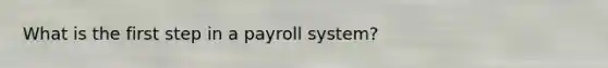 What is the first step in a payroll system?