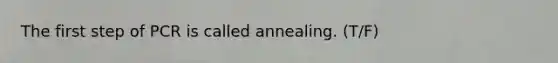 The first step of PCR is called annealing. (T/F)