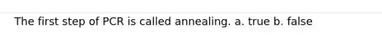 The first step of PCR is called annealing. a. true b. false