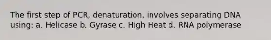 The first step of PCR, denaturation, involves separating DNA using: a. Helicase b. Gyrase c. High Heat d. RNA polymerase