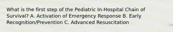 What is the first step of the Pediatric In-Hospital Chain of Survival? A. Activation of Emergency Response B. Early Recognition/Prevention C. Advanced Resuscitation