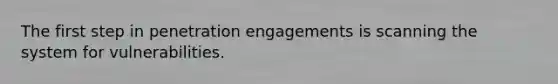 The first step in penetration engagements is scanning the system for vulnerabilities.