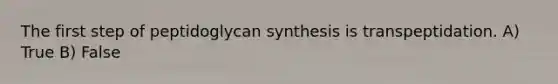 The first step of peptidoglycan synthesis is transpeptidation. A) True B) False