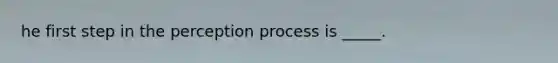 he first step in the perception process is _____.