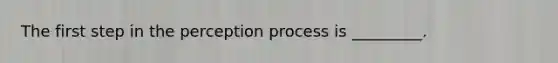 The first step in the perception process is _________.