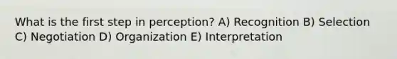 What is the first step in perception? A) Recognition B) Selection C) Negotiation D) Organization E) Interpretation