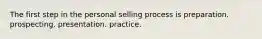 The first step in the personal selling process is preparation. prospecting. presentation. practice.