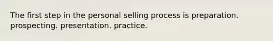 The first step in the personal selling process is preparation. prospecting. presentation. practice.