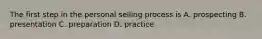 The first step in the personal selling process is A. prospecting B. presentation C. preparation D. practice