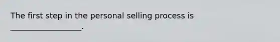 The first step in the personal selling process is __________________.