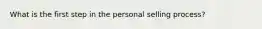 What is the first step in the personal selling process?