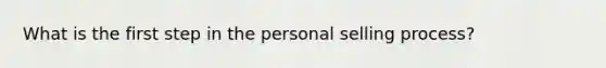 What is the first step in the personal selling process?