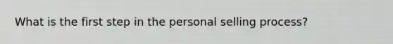 What is the first step in the personal selling​ process?