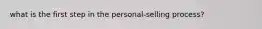 what is the first step in the personal-selling process?