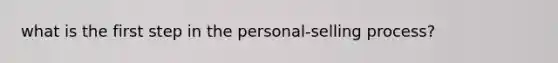 what is the first step in the personal-selling process?