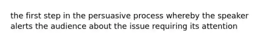 the first step in the persuasive process whereby the speaker alerts the audience about the issue requiring its attention