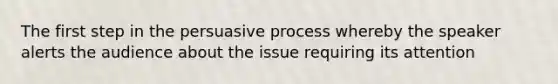 The first step in the persuasive process whereby the speaker alerts the audience about the issue requiring its attention