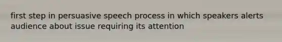 first step in persuasive speech process in which speakers alerts audience about issue requiring its attention