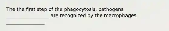 The the first step of the phagocytosis, pathogens __________________ are recognized by the macrophages ________________.