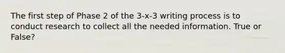 The first step of Phase 2 of the 3-x-3 writing process is to conduct research to collect all the needed information. True or False?