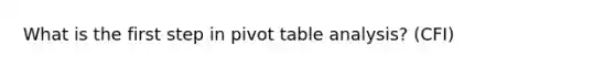 What is the first step in pivot table analysis? (CFI)