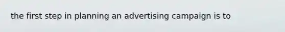 the first step in planning an advertising campaign is to