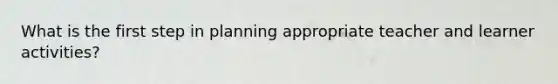 What is the first step in planning appropriate teacher and learner activities?