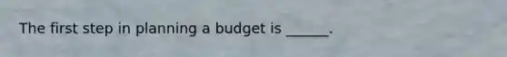 The first step in planning a budget is ______.